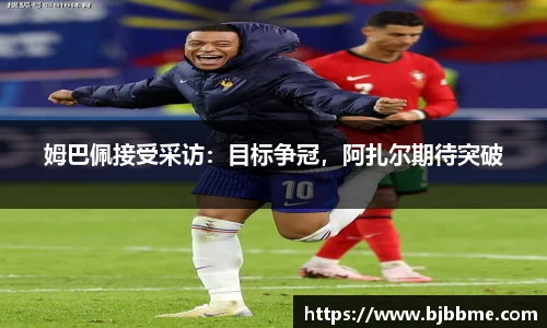 姆巴佩接受采访：目标争冠，阿扎尔期待突破