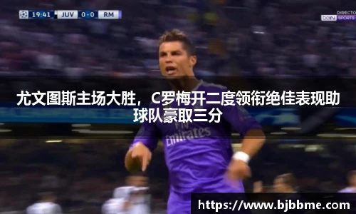 尤文图斯主场大胜，C罗梅开二度领衔绝佳表现助球队豪取三分