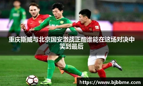 重庆斯威与北京国安激战正酣谁能在这场对决中笑到最后