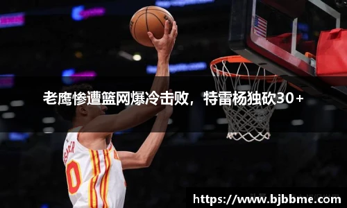 老鹰惨遭篮网爆冷击败，特雷杨独砍30+