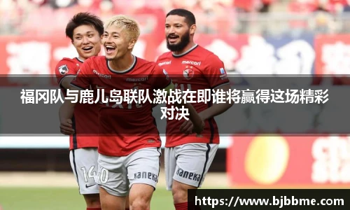 福冈队与鹿儿岛联队激战在即谁将赢得这场精彩对决
