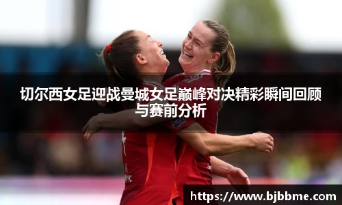 切尔西女足迎战曼城女足巅峰对决精彩瞬间回顾与赛前分析