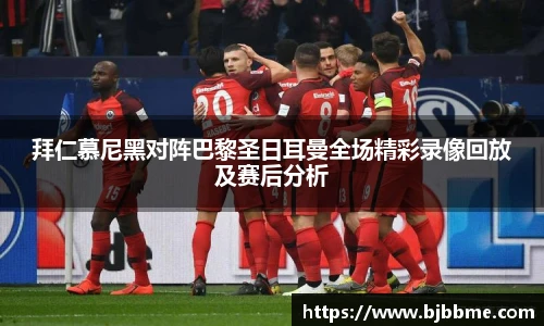 拜仁慕尼黑对阵巴黎圣日耳曼全场精彩录像回放及赛后分析