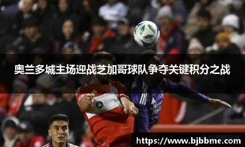 奥兰多城主场迎战芝加哥球队争夺关键积分之战